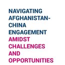Navigating Afghanistan China Engagement Amidst Challenges And Opportunities